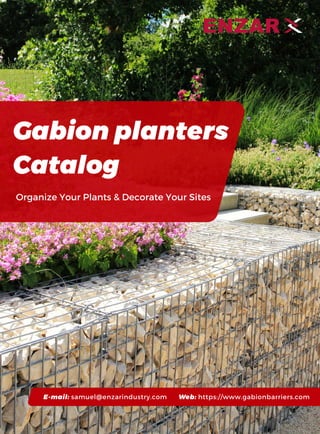 E-mail: sales@gabionbarriers.com Web: https://www.gabionbarriers.com1
Gabion planters
Catalog
Organize Your Plants & Decorate Your Sites
E-mail: samuel@enzarindustry.com Web: https://www.gabionbarriers.com
 