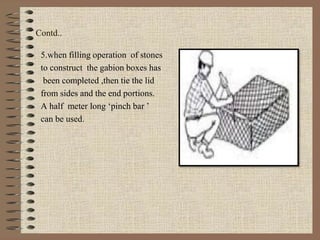 Contd..
5.when filling operation of stones
to construct the gabion boxes has
been completed ,then tie the lid
from sides and the end portions.
A half meter long ‘pinch bar ’
can be used.
 