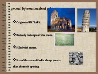 general information about gabion
OriginatedINITALY.
Basicallyrectangularwiremesh.
Filledwithstones.
Sizeofthestonesfilledisalwaysgreater
thanthemeshopening.
 