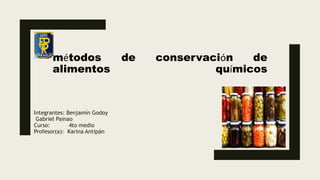métodos de conservación de
alimentos químicos
Integrantes: Benjamín Godoy
Gabriel Painao
Curso: 4to medio
Profesor(a): Karina Antipán
 