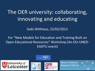 The OER university: collaborating,
     innovating and educating
             Gabi Witthaus, 22/02/2012

 For “New Models for Education and Training Built on
Open Educational Resources” Workshop (An OU-UNED-
                   EADTU event)
 