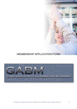 MEMBERSHIP APPLICATION FORM
                APP




© Copyright. Global Association of Billionaires and Millionaires. All rights reserved.   1
 
