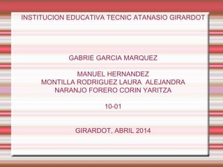 INSTITUCION EDUCATIVA TECNIC ATANASIO GIRARDOT
GABRIE GARCIA MARQUEZ
MANUEL HERNANDEZ
MONTILLA RODRIGUEZ LAURA ALEJANDRA
NARANJO FORERO CORIN YARITZA
10-01
GIRARDOT, ABRIL 2014
 