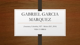 GABRIEL GARCIA
MARQUEZ
(Aracataca, Colombia, 1927 - México D.F., 2014)
VIDA Y OBRAS
 