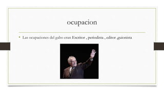 ocupacion
• Las ocupaciones del gabo eran Escritor , periodista , editor ,guionista
 
