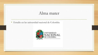 Alma mater
• Estudio en las universidad nacional de Colombia
 