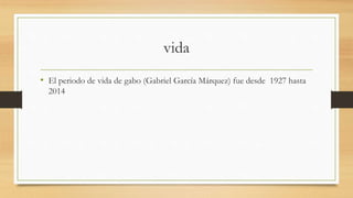 vida
• El periodo de vida de gabo (Gabriel García Márquez) fue desde 1927 hasta
2014
 