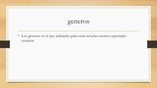 generos
• Los generos en el que trabajaba gabo eran novelas cuentos reportajes
cronicas
 