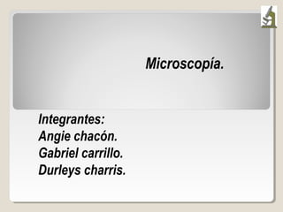 Microscopía.
Integrantes:
Angie chacón.
Gabriel carrillo.
Durleys charris.
 