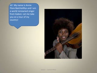 Gabon – Central Africa
Hi! My name is Annie
Flore Batchiellilys and I am
a world renowned singer
from Gabon. Let me take
y...