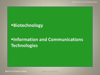 Gabon
Gabon – Central Africa
SCIENCE & TECHNOLOGY
Biotechnology
Information and Communications
Technologies
Back to Prio...