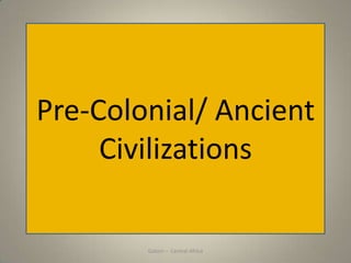 Gabon
Pre-Colonial/ Ancient
Civilizations
Gabon – Central Africa
 