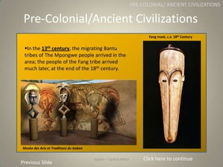 Gabon
Pre-Colonial/Ancient Civilizations
Gabon – Central Africa
PRE-COLONIAL/ ANCIENT CIVILIZATIONS
In the 13th century, ...