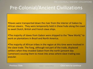Gabon
Slaves were transported down the river from the interior of Gabon by
African slavers. They were temporarily held in...