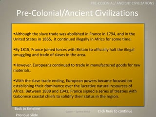 Gabon
Although the slave trade was abolished in France in 1794, and in the
United States in 1865, it continued illegally ...
