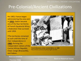 Gabon
Pre-Colonial/Ancient Civilizations
Gabon – Central Africa
PRE-COLONIAL/ ANCIENT CIVILIZATIONS
In 1903, France began...