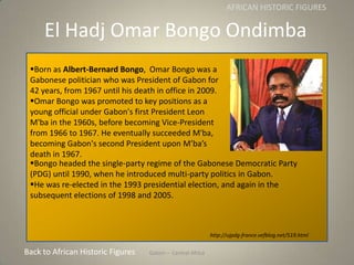 Gabon
El Hadj Omar Bongo Ondimba
Gabon – Central Africa
AFRICAN HISTORIC FIGURES
Born as Albert-Bernard Bongo, Omar Bongo...