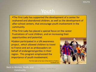 Gabon – Central Africa
Youth
YOUTH
The First Lady has supported the development of a center for
orphaned and abandoned ch...