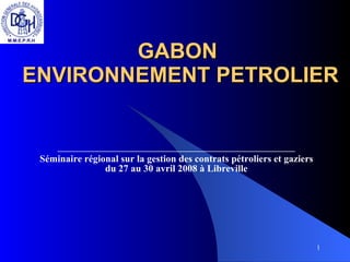 GABON  ENVIRONNEMENT PETROLIER _______________________________________________________ Séminaire régional sur la gestion des contrats pétroliers et gaziers du 27 au 30 avril 2008 à Libreville 