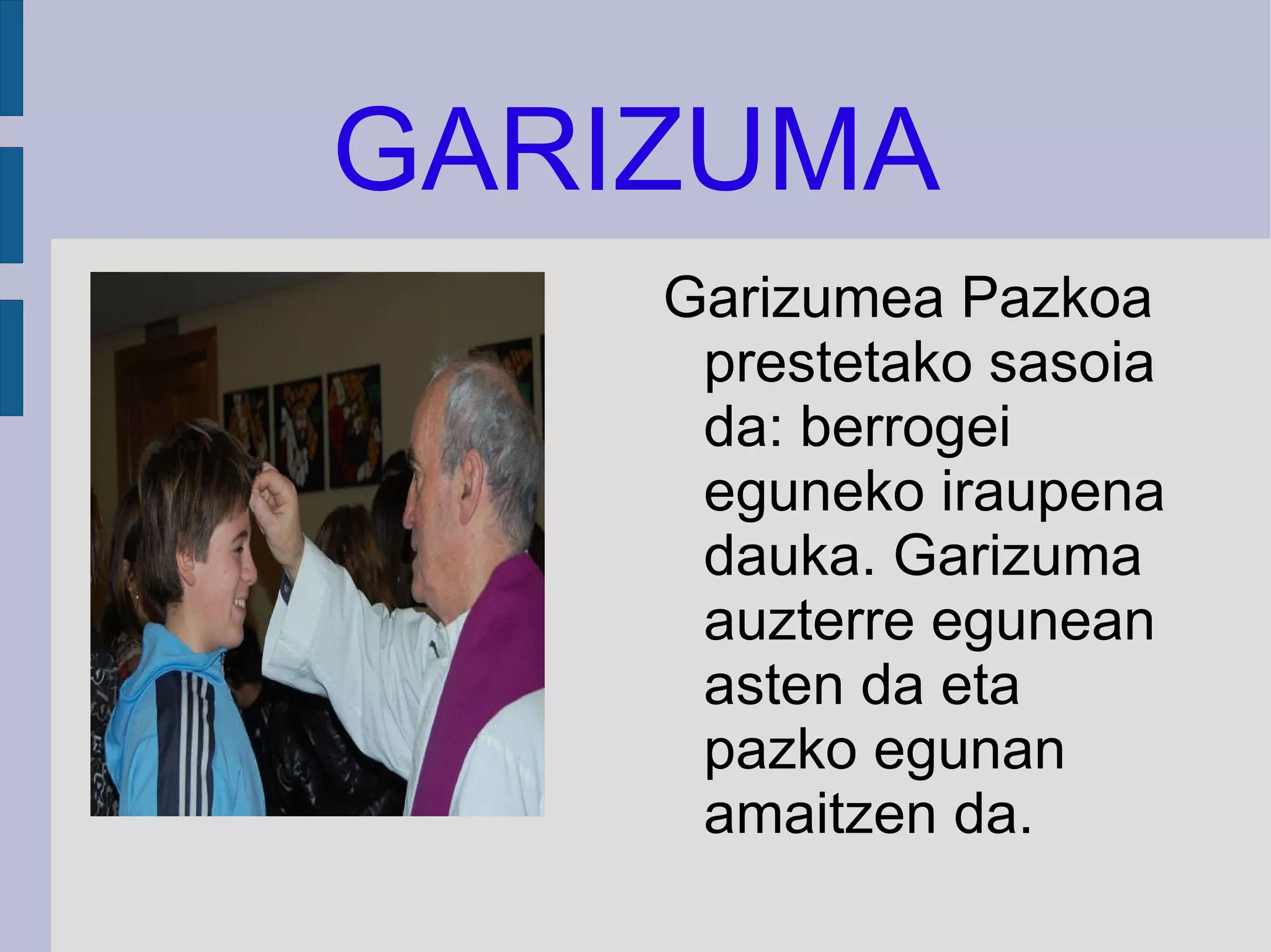 GARIZUMA Garizumea Pazkoa prestetako sasoia da: berrogei eguneko iraupena dauka. Garizuma auzterre egunean asten da eta pazko egunan amaitzen da. 