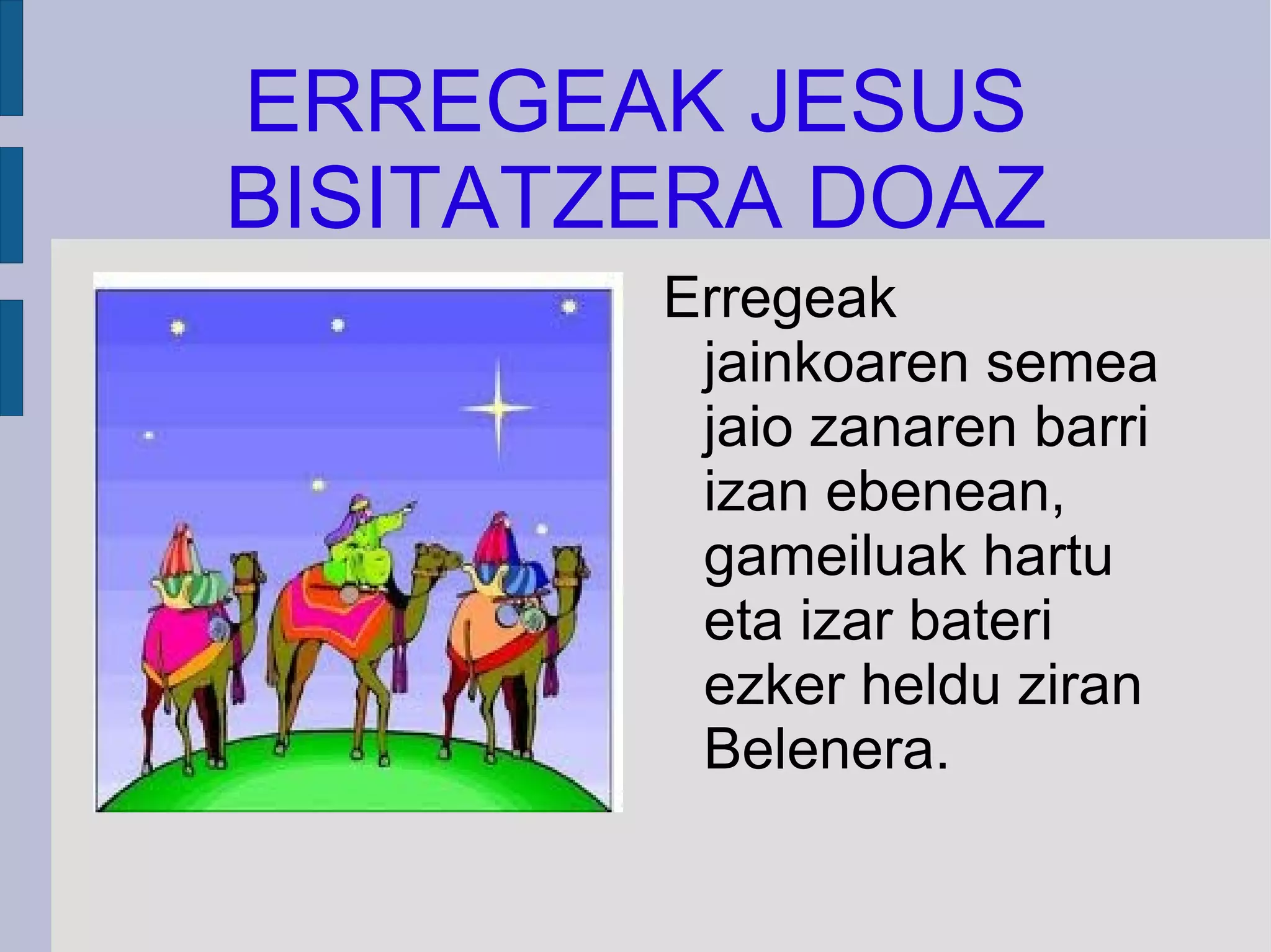 ERREGEAK JESUS BISITATZERA DOAZ Erregeak jainkoaren semea jaio zanaren barri izan ebenean, gameiluak hartu eta izar bateri ezker heldu ziran Belenera. 