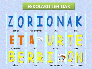 ESKOLAKO LEHIOAK



  ESTHER       TERE-BATIRTZE      ANA          IDOIA




ZUZEN BERRIA       PILI          Mª LUZ        INMA




  IÑAKI            VIR         ANITZ GELA   BEGO-ITZIAR
 
