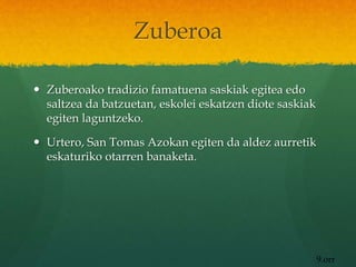 Zuberoa
 Zuberoako tradizio famatuena saskiak egitea edo
saltzea da batzuetan, eskolei eskatzen diote saskiak
egiten laguntzeko.
 Urtero, San Tomas Azokan egiten da aldez aurretik
eskaturiko otarren banaketa.
9.orr
 