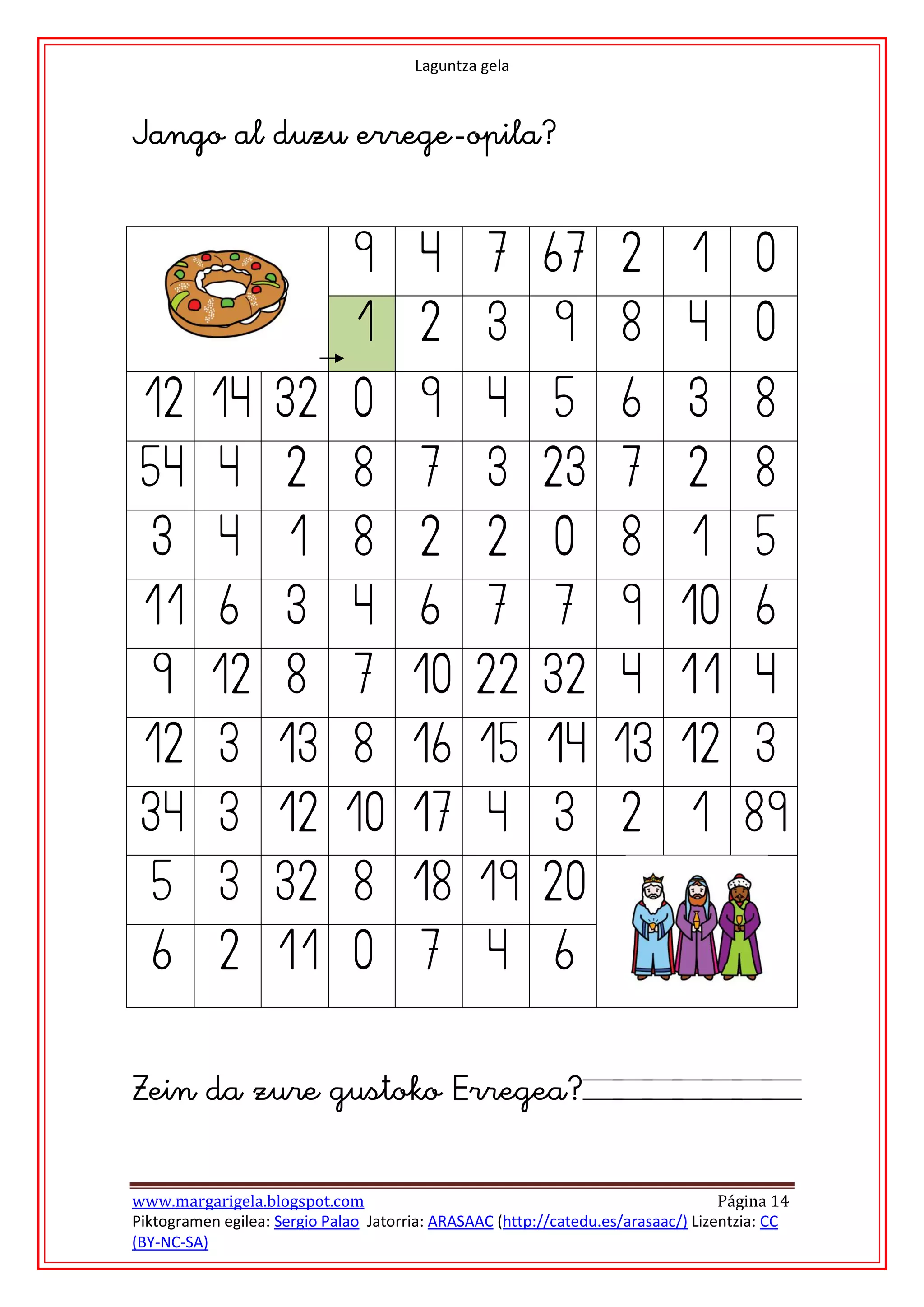 Laguntza gela





                              9        4         7 67 2                      1        0
                              1        2         3        9         8        4        0
12 14 32 0                             9         4        5         6        3        8
54 4                 2        8        7         3 23 7                      2        8
    3      4         1        8        2         2        0         8        1        5
11 6                 3        4        6         7        7         9 10 6
    9 12 8                    7 10 22 32 4 11 4
12 3 13 8 16 15 14 13 12 3
34 3 12 10 17 4                                           3         2        1 89
    5      3 32 8 18 19 20
    6      2 11 0                      7         4        6



www.margarigela.blogspot.com                                                       Página 14
Piktogramen egilea: Sergio Palao Jatorria: ARASAAC (http://catedu.es/arasaac/) Lizentzia: CC
(BY-NC-SA)
 