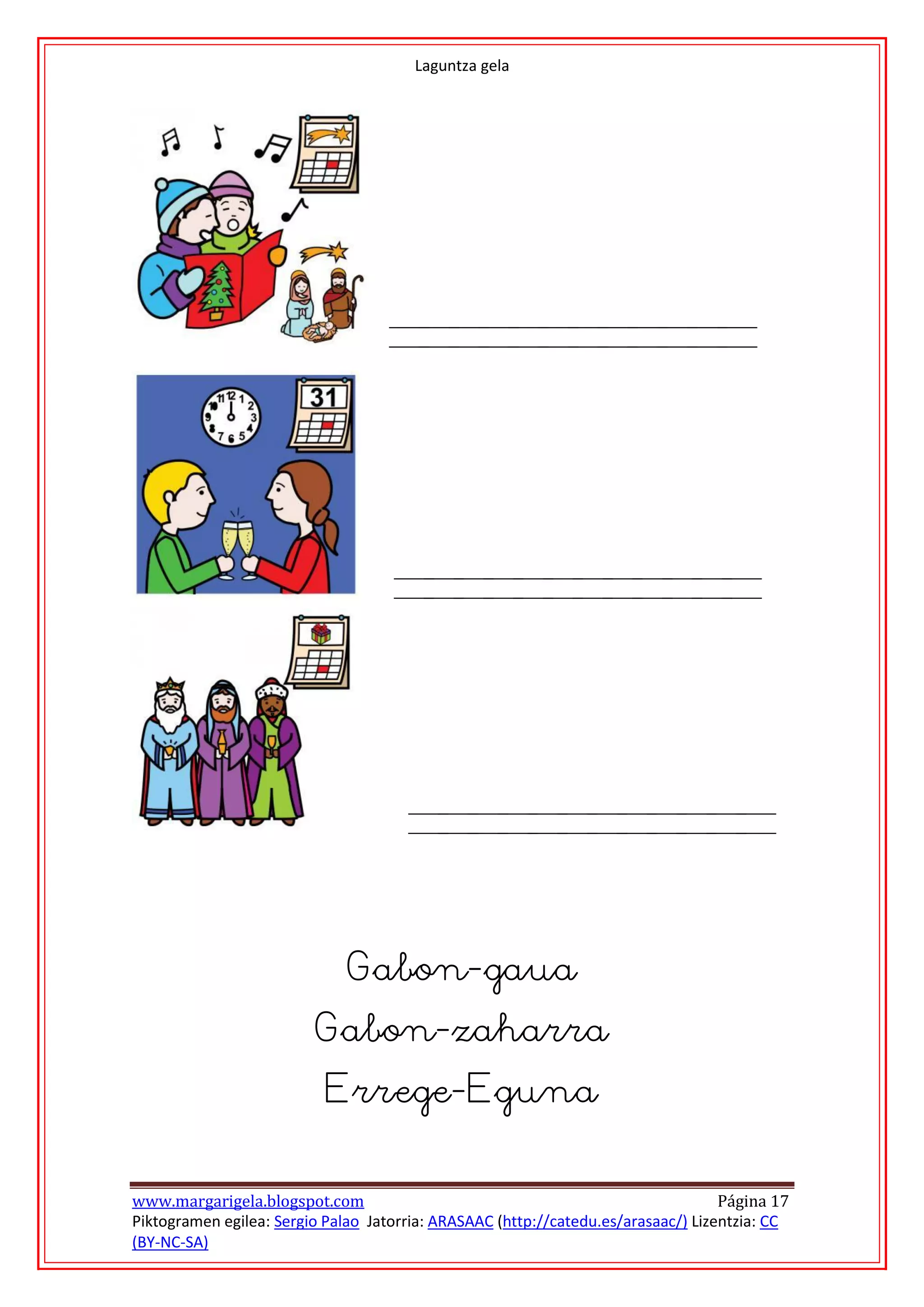 Laguntza gela




                                 




                              Gabon-gaua
                         Gabon-zaharra
                           Errege-Eguna


www.margarigela.blogspot.com                                                       Página 17
Piktogramen egilea: Sergio Palao Jatorria: ARASAAC (http://catedu.es/arasaac/) Lizentzia: CC
(BY-NC-SA)
 