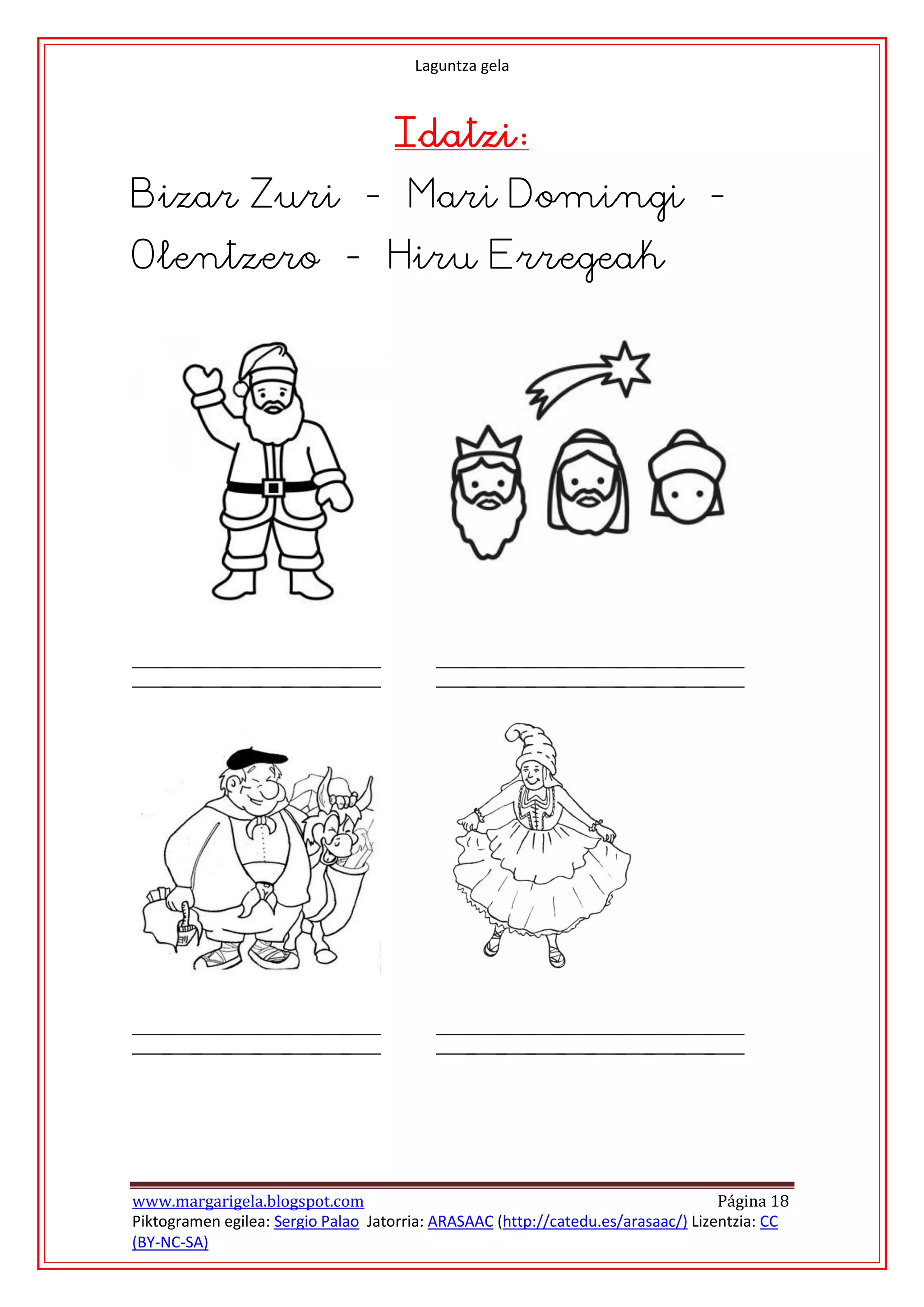 Laguntza gela



                                    Idatzi:
Bizar Zuri - Mari Domingi -
Olentzero - Hiru Erregeak




www.margarigela.blogspot.com                                                       Página 18
Piktogramen egilea: Sergio Palao Jatorria: ARASAAC (http://catedu.es/arasaac/) Lizentzia: CC
(BY-NC-SA)
 