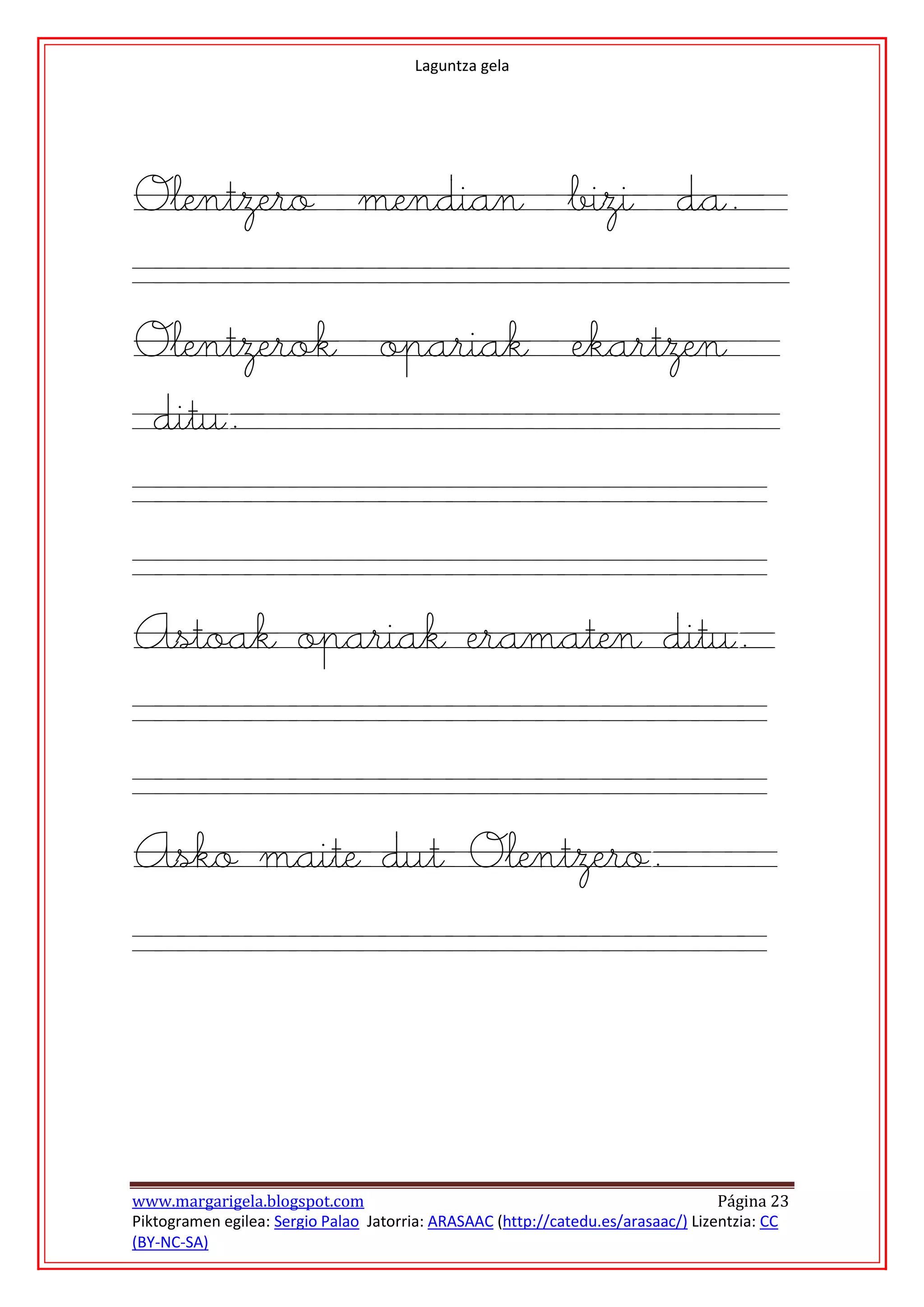 Laguntza gela




Olentzero mendian bizi da.

Olentzerok opariak ekartzen
 ditu.


Astoak opariak eramaten ditu.


Asko maite dut Olentzero.




www.margarigela.blogspot.com                                                       Página 23
Piktogramen egilea: Sergio Palao Jatorria: ARASAAC (http://catedu.es/arasaac/) Lizentzia: CC
(BY-NC-SA)
 