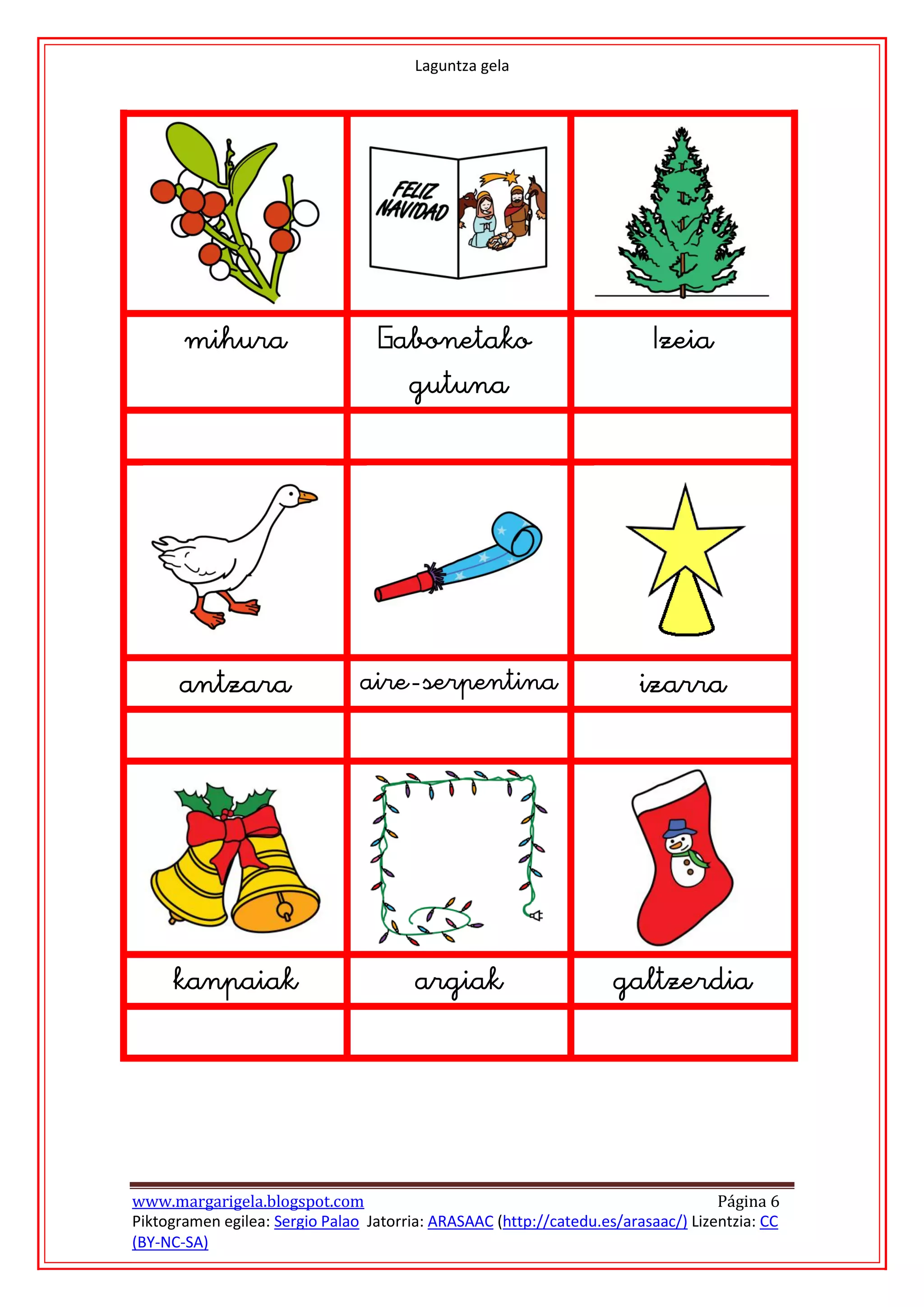 Laguntza gela




                                                                                         
                                                      
                                    
                                                                            




                                                                                        
                                                
                                                                            




                                                                                         
                                                    
                                                                            


www.margarigela.blogspot.com                                                       Página 6
Piktogramen egilea: Sergio Palao Jatorria: ARASAAC (http://catedu.es/arasaac/) Lizentzia: CC
(BY-NC-SA)
 