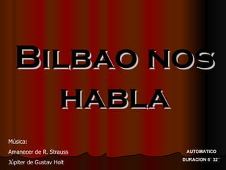 Bilbao nos habla AUTOMATICO DURACION 6´ 32´´ Música: Amanecer de R. Strauss Júpiter de Gustav Holt 