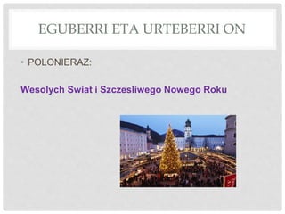 EGUBERRI ETA URTEBERRI ON
• POLONIERAZ:
Wesolych Swiat i Szczesliwego Nowego Roku
 