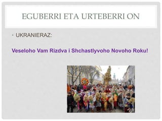 EGUBERRI ETA URTEBERRI ON
• UKRANIERAZ:
Veseloho Vam Rizdva i Shchastlyvoho Novoho Roku!
 