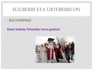 EGUBERRI ETA URTEBERRI ON
• BULGARIERAZ:
Vasel koleda;Tchestita nova godina!
 