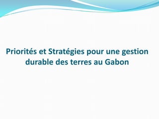 Priorités et Stratégies pour une gestion
durable des terres au Gabon
 
