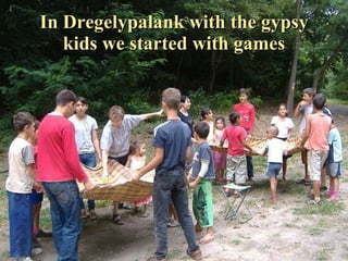 In Dregelypalank with the gypsy kids we started with games 
