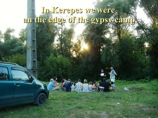In Kerepes we were  an the edge of the gypsy camp 