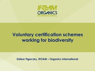 Voluntary certification schemes
working for biodiversity
Gábor Figeczky, IFOAM – Organics International
 
