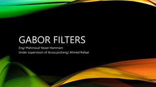 GABOR FILTERS
Eng/ Mahmoud Yasser Hammam
Under supervision of Acoss.prof.eng/ Ahmed Rafaat
 