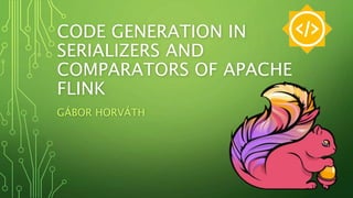 CODE GENERATION IN
SERIALIZERS AND
COMPARATORS OF APACHE
FLINK
GÁBOR HORVÁTH
 