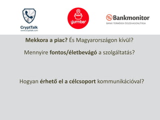 Mekkora a piac? És Magyarországon kívül?
Mennyire fontos/életbevágó a szolgáltatás?
Hogyan érhető el a célcsoport kommunikációval?
 