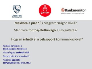 Mekkora a piac? És Magyarországon kívül?
Mennyire fontos/életbevágó a szolgáltatás?
Hogyan érhető el a célcsoport kommunikációval?
Komoly tartalom: a
business case felépítése
Visszafogott, szakmai infók
Nemzetközi kommunikáció
Angol és speciális
célnyelvek (kínai, arab, stb.)
 