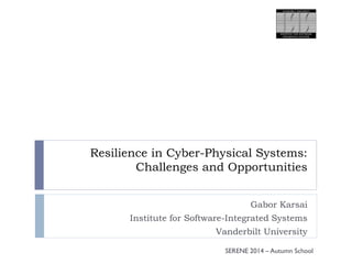 Resilience in Cyber-Physical Systems: 
Challenges and Opportunities 
Gabor Karsai 
Institute for Software-Integrated Systems 
Vanderbilt University 
SERENE 2014 – Autumn School 
 