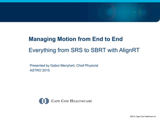 Expert physicians. Quality hospitals. Superior care.
Managing Motion from End to End
Everything from SRS to SBRT with AlignRT
Presented by Gabor Menyhart, Chief Physicist
ASTRO 2015
©2014 Cape Cod Healthcare Inc.
 