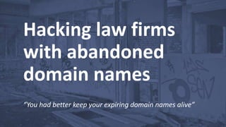 Hacking law firms
with abandoned
domain names
“You had better keep your expiring domain names alive”
 