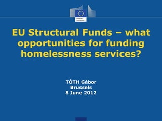 EU Structural Funds – what
 opportunities for funding
  homelessness services?

          TÓTH Gábor
            Brussels
          8 June 2012
 