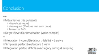 ++
■Mécanismes très puissants
■Niveau host (Azure)
■Niveau guest (Windows mais aussi Linux)
■Ressources PaaS
■Degré élevé d’automatisation (voire complet)
--
■Intégration incomplète à jour : fiabilité – à suivre
■Templates perfectibles/encore à venir
■Intégration parfois difficile avec legacy config & scripting
Conclusion
 