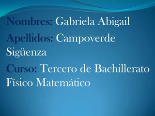 Nombres: Gabriela Abigail
Apellidos: Campoverde
Sigüenza
Curso: Tercero de Bachillerato
Físico Matemático
 